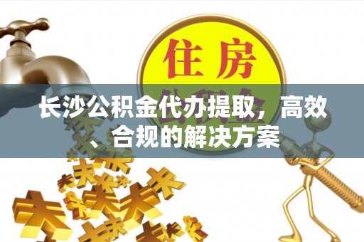 保亭长沙公积金代办提取，高效、合规的解决方案
