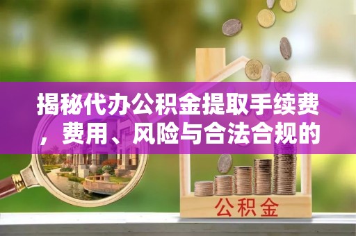 保亭揭秘代办公积金提取手续费，费用、风险与合法合规的全解析