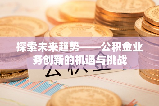 保亭探索未来趋势——公积金业务创新的机遇与挑战