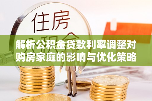 保亭解析公积金贷款利率调整对购房家庭的影响与优化策略