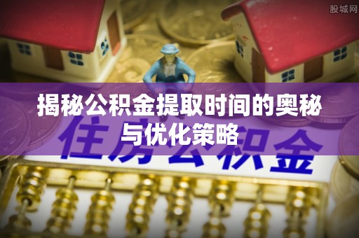 保亭揭秘公积金提取时间的奥秘与优化策略
