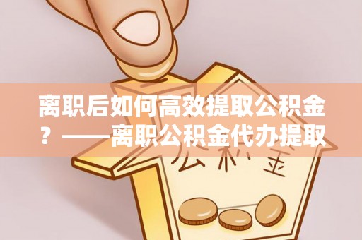 保亭离职后如何高效提取公积金？——离职公积金代办提取全流程解析