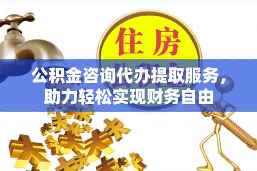 保亭公积金咨询代办提取服务，助力轻松实现财务自由