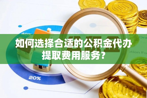 保亭如何选择合适的公积金代办提取费用服务？