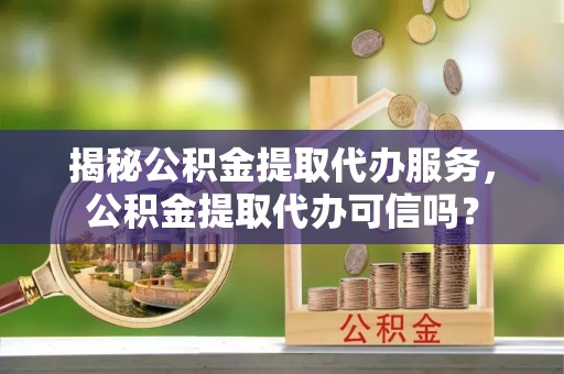 保亭揭秘公积金提取代办服务，公积金提取代办可信吗？