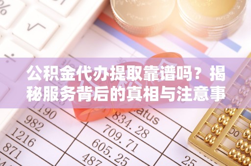 保亭公积金代办提取靠谱吗？揭秘服务背后的真相与注意事项
