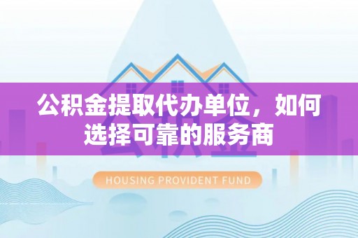 保亭公积金提取代办单位，如何选择可靠的服务商