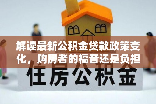 保亭解读最新公积金贷款政策变化，购房者的福音还是负担？