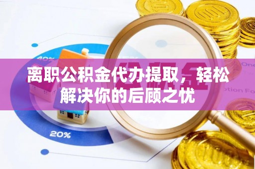 保亭离职公积金代办提取，轻松解决你的后顾之忧