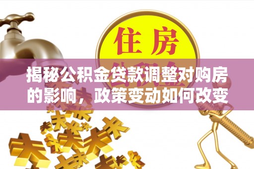 保亭揭秘公积金贷款调整对购房的影响，政策变动如何改变你的买房计划