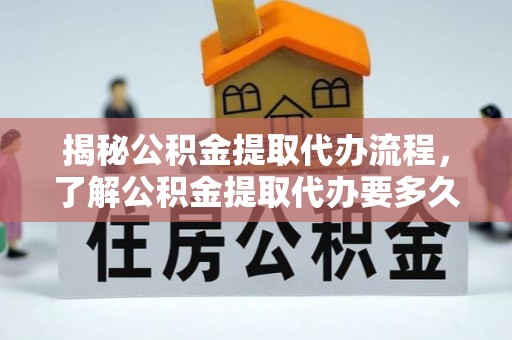 保亭揭秘公积金提取代办流程，了解公积金提取代办要多久的关键因素