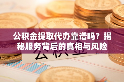 保亭公积金提取代办靠谱吗？揭秘服务背后的真相与风险
