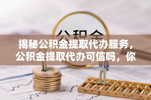保亭揭秘公积金提取代办服务，公积金提取代办可信吗，你需要知道的真相