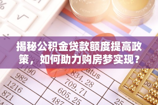保亭揭秘公积金贷款额度提高政策，如何助力购房梦实现？