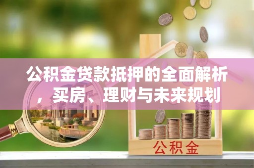 保亭公积金贷款抵押的全面解析，买房、理财与未来规划
