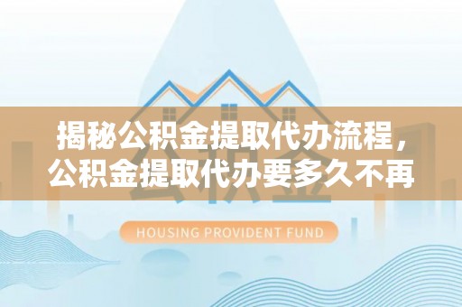 保亭揭秘公积金提取代办流程，公积金提取代办要多久不再是谜题