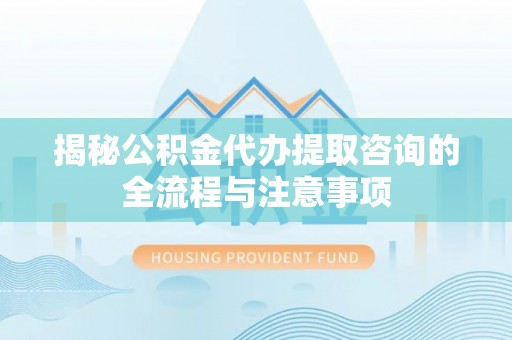 保亭揭秘公积金代办提取咨询的全流程与注意事项