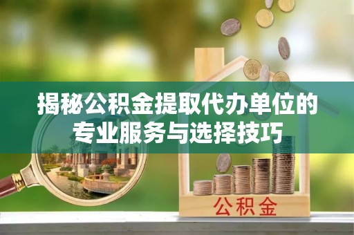 保亭揭秘公积金提取代办单位的专业服务与选择技巧
