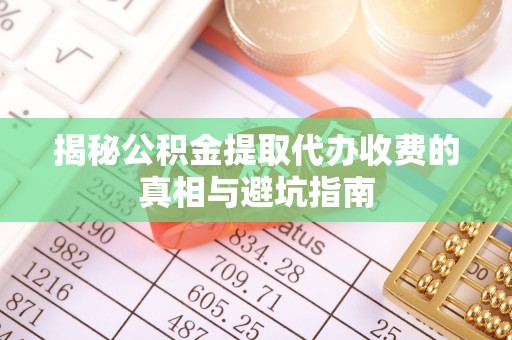 保亭揭秘公积金提取代办收费的真相与避坑指南