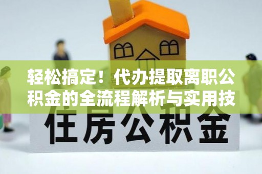 保亭轻松搞定！代办提取离职公积金的全流程解析与实用技巧