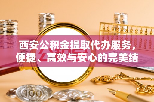 保亭西安公积金提取代办服务，便捷、高效与安心的完美结合