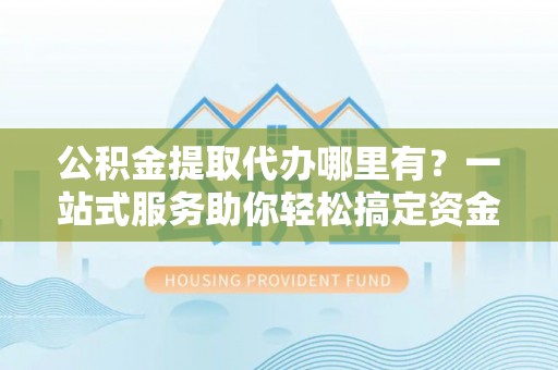 保亭公积金提取代办哪里有？一站式服务助你轻松搞定资金难题