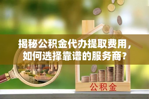 保亭揭秘公积金代办提取费用，如何选择靠谱的服务商？