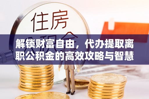 保亭解锁财富自由，代办提取离职公积金的高效攻略与智慧选择