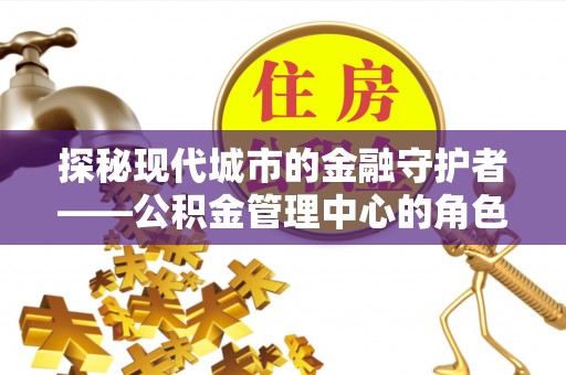 保亭探秘现代城市的金融守护者——公积金管理中心的角色与使命