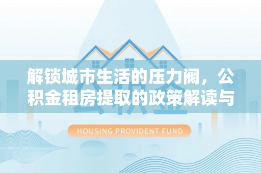 保亭解锁城市生活的压力阀，公积金租房提取的政策解读与实践指南