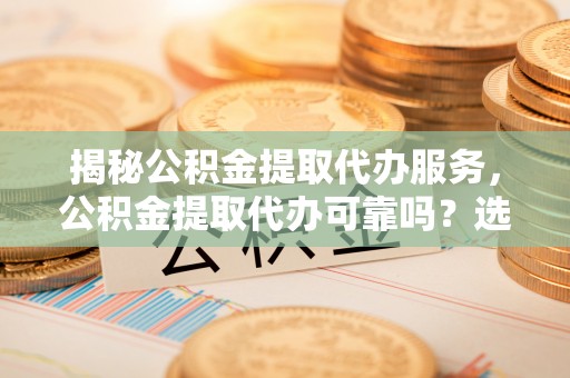 保亭揭秘公积金提取代办服务，公积金提取代办可靠吗？选择需谨慎