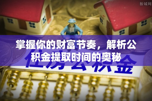 保亭掌握你的财富节奏，解析公积金提取时间的奥秘