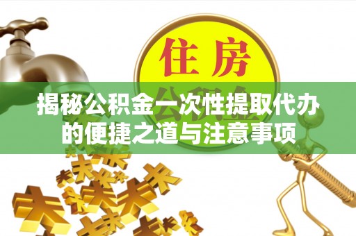 保亭揭秘公积金一次性提取代办的便捷之道与注意事项