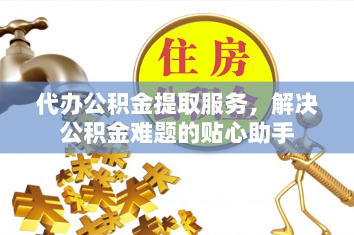 保亭代办公积金提取服务，解决公积金难题的贴心助手