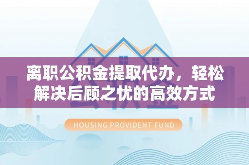 保亭离职公积金提取代办，轻松解决后顾之忧的高效方式