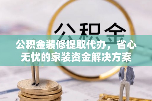 保亭公积金装修提取代办，省心无忧的家装资金解决方案