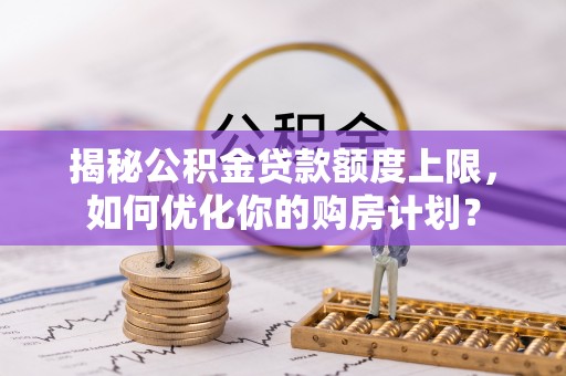 保亭揭秘公积金贷款额度上限，如何优化你的购房计划？