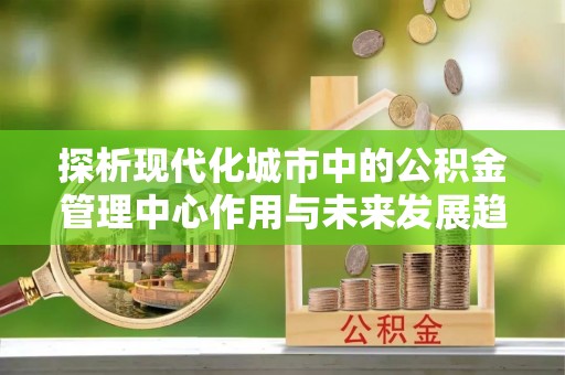 保亭探析现代化城市中的公积金管理中心作用与未来发展趋势