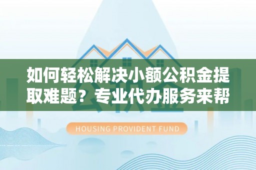 保亭如何轻松解决小额公积金提取难题？专业代办服务来帮忙