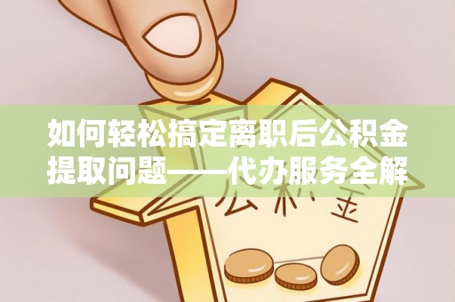 保亭如何轻松搞定离职后公积金提取问题——代办服务全解析