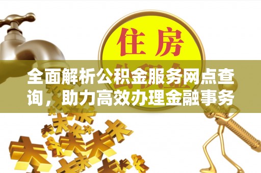 保亭全面解析公积金服务网点查询，助力高效办理金融事务
