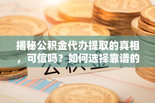 保亭揭秘公积金代办提取的真相，可信吗？如何选择靠谱的服务商？