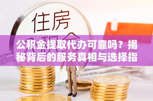保亭公积金提取代办可靠吗？揭秘背后的服务真相与选择指南