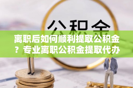 保亭离职后如何顺利提取公积金？专业离职公积金提取代办服务指南