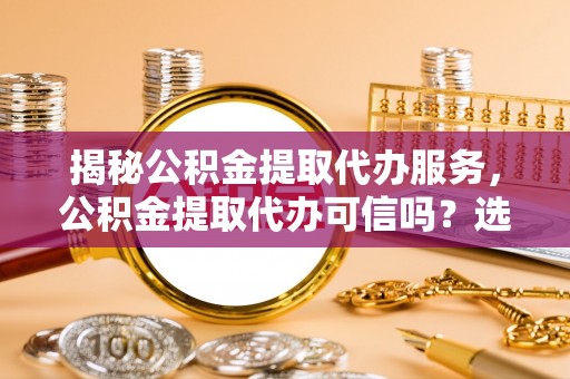 保亭揭秘公积金提取代办服务，公积金提取代办可信吗？选择前你需要知道的真相
