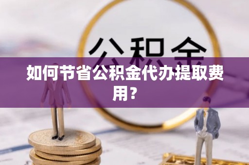 保亭如何节省公积金代办提取费用？