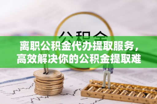 保亭离职公积金代办提取服务，高效解决你的公积金提取难题