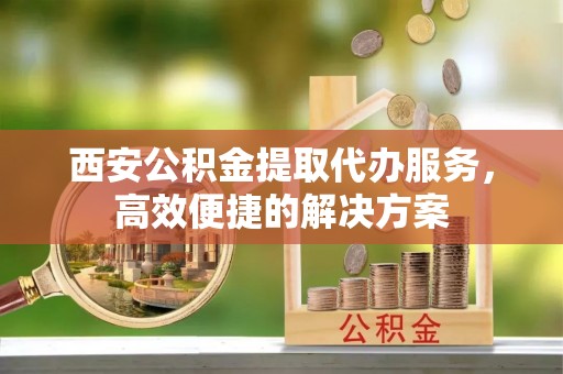 保亭西安公积金提取代办服务，高效便捷的解决方案