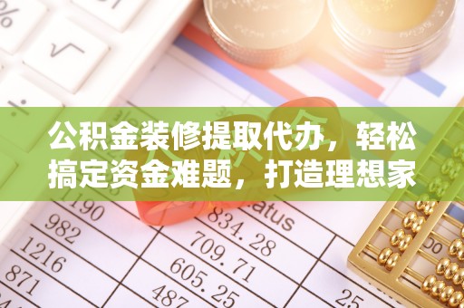 保亭公积金装修提取代办，轻松搞定资金难题，打造理想家居