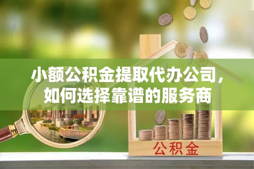 保亭小额公积金提取代办公司，如何选择靠谱的服务商